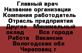 Главный врач › Название организации ­ Компания-работодатель › Отрасль предприятия ­ Другое › Минимальный оклад ­ 1 - Все города Работа » Вакансии   . Вологодская обл.,Череповец г.